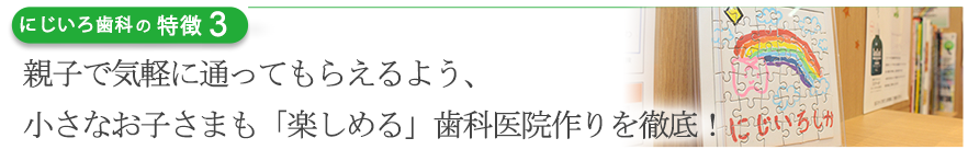 親子で気軽に通ってもらえるよう、小さなお子さまも「楽しめる」歯科医院作りを徹底！