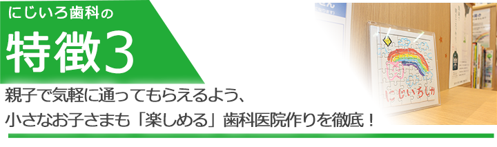 親子で気軽に通ってもらえるよう、小さなお子さまも「楽しめる」歯科医院作りを徹底！